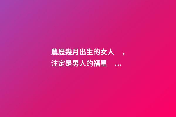 農歷幾月出生的女人，注定是男人的福星，你娶到了嗎？
